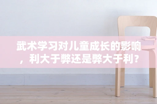 武术学习对儿童成长的影响，利大于弊还是弊大于利？