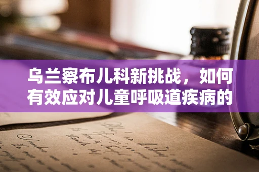 乌兰察布儿科新挑战，如何有效应对儿童呼吸道疾病的冬季高峰？