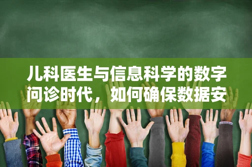 儿科医生与信息科学的数字问诊时代，如何确保数据安全与隐私？