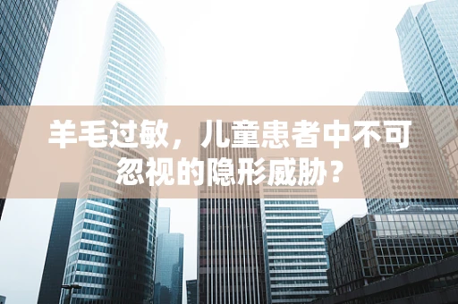 羊毛过敏，儿童患者中不可忽视的隐形威胁？