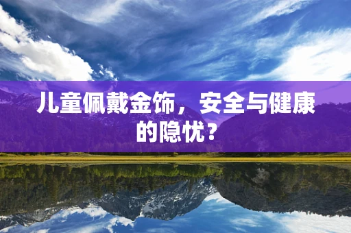 儿童佩戴金饰，安全与健康的隐忧？