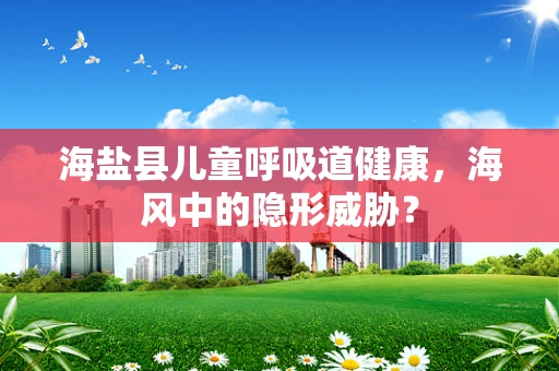 海盐县儿童呼吸道健康，海风中的隐形威胁？