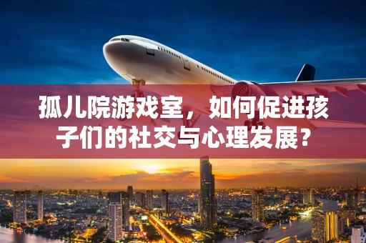 孤儿院游戏室，如何促进孩子们的社交与心理发展？