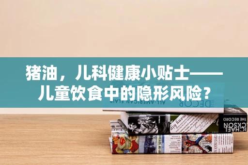 猪油，儿科健康小贴士——儿童饮食中的隐形风险？