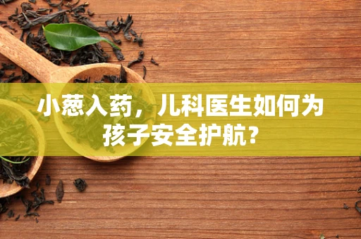 小葱入药，儿科医生如何为孩子安全护航？