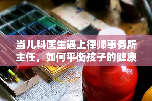当儿科医生遇上律师事务所主任，如何平衡孩子的健康与法律权益？