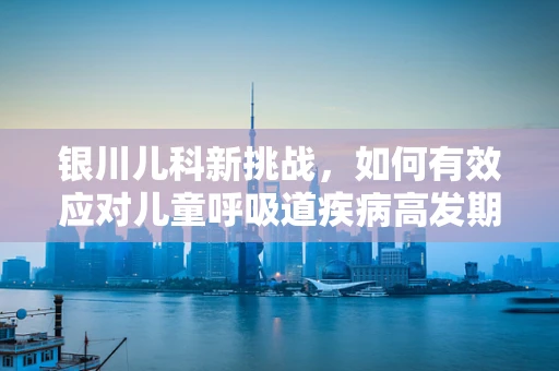 银川儿科新挑战，如何有效应对儿童呼吸道疾病高发期？