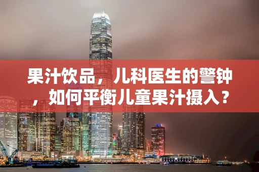 果汁饮品，儿科医生的警钟，如何平衡儿童果汁摄入？