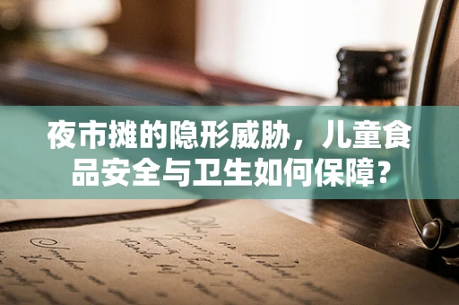 夜市摊的隐形威胁，儿童食品安全与卫生如何保障？