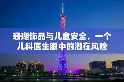 珊瑚饰品与儿童安全，一个儿科医生眼中的潜在风险