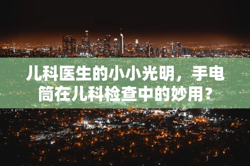 儿科医生的小小光明，手电筒在儿科检查中的妙用？