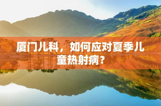 厦门儿科，如何应对夏季儿童热射病？