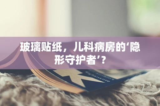 玻璃贴纸，儿科病房的‘隐形守护者’？