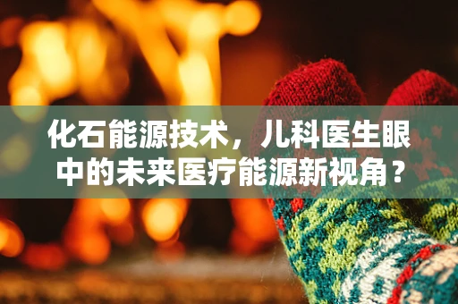 化石能源技术，儿科医生眼中的未来医疗能源新视角？