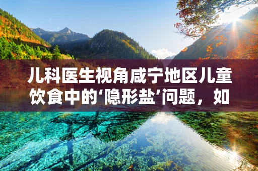 儿科医生视角咸宁地区儿童饮食中的‘隐形盐’问题，如何守护孩子的健康？