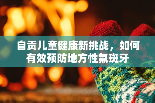 自贡儿童健康新挑战，如何有效预防地方性氟斑牙