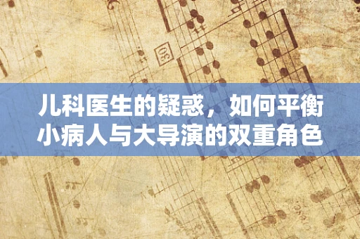 儿科医生的疑惑，如何平衡小病人与大导演的双重角色？