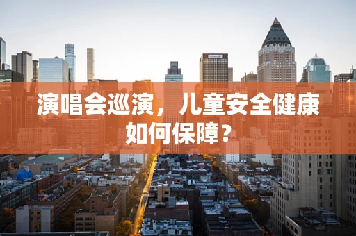 演唱会巡演，儿童安全健康如何保障？