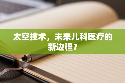太空技术，未来儿科医疗的新边疆？