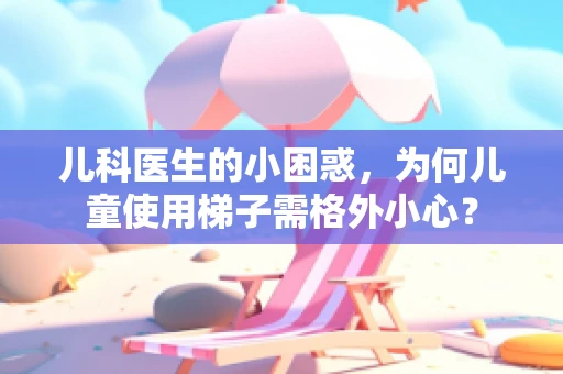 儿科医生的小困惑，为何儿童使用梯子需格外小心？