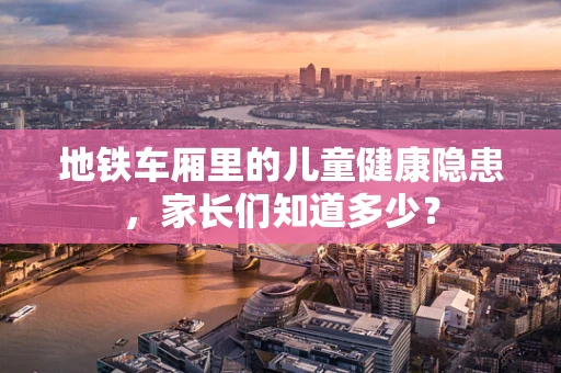 地铁车厢里的儿童健康隐患，家长们知道多少？