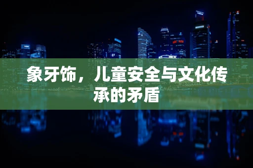 象牙饰，儿童安全与文化传承的矛盾