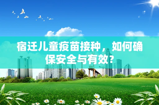 宿迁儿童疫苗接种，如何确保安全与有效？