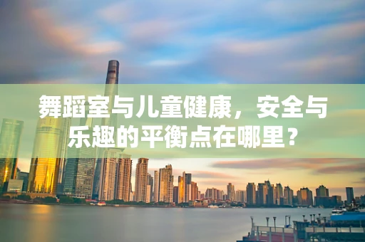 舞蹈室与儿童健康，安全与乐趣的平衡点在哪里？
