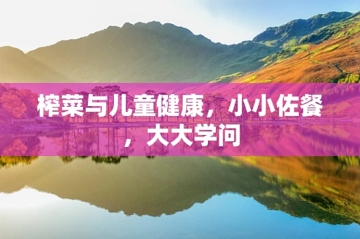 榨菜与儿童健康，小小佐餐，大大学问