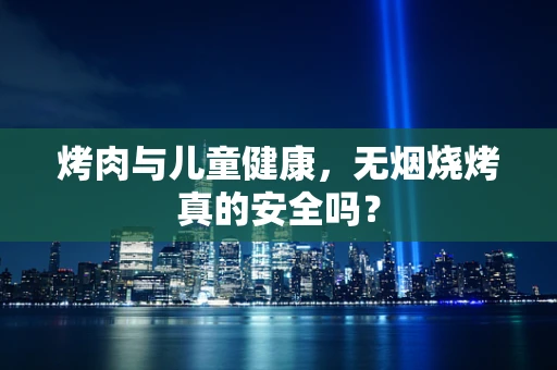 烤肉与儿童健康，无烟烧烤真的安全吗？