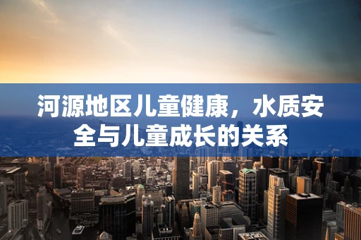 河源地区儿童健康，水质安全与儿童成长的关系