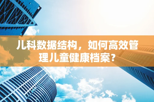 儿科数据结构，如何高效管理儿童健康档案？