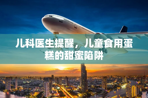 儿科医生提醒，儿童食用蛋糕的甜蜜陷阱
