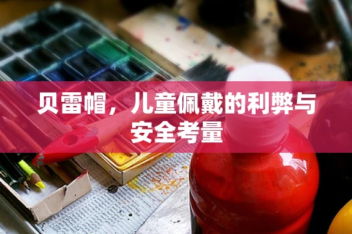 贝雷帽，儿童佩戴的利弊与安全考量
