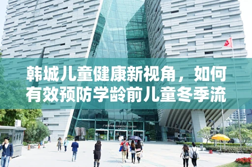 韩城儿童健康新视角，如何有效预防学龄前儿童冬季流感？