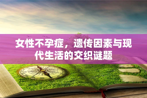 女性不孕症，遗传因素与现代生活的交织谜题