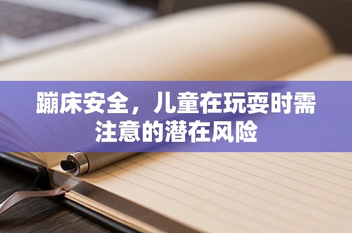 蹦床安全，儿童在玩耍时需注意的潜在风险