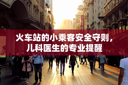火车站的小乘客安全守则，儿科医生的专业提醒