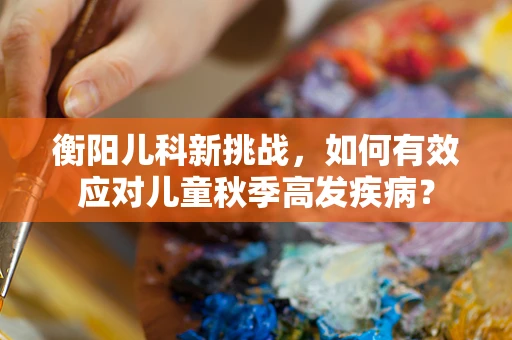 衡阳儿科新挑战，如何有效应对儿童秋季高发疾病？