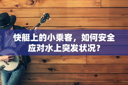 快艇上的小乘客，如何安全应对水上突发状况？