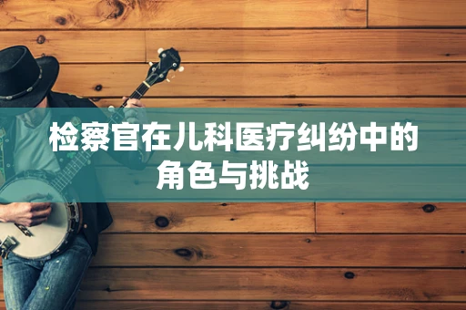 检察官在儿科医疗纠纷中的角色与挑战