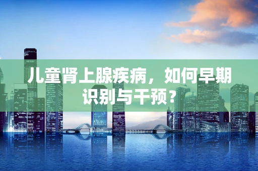 儿童肾上腺疾病，如何早期识别与干预？