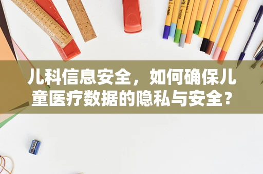 儿科信息安全，如何确保儿童医疗数据的隐私与安全？