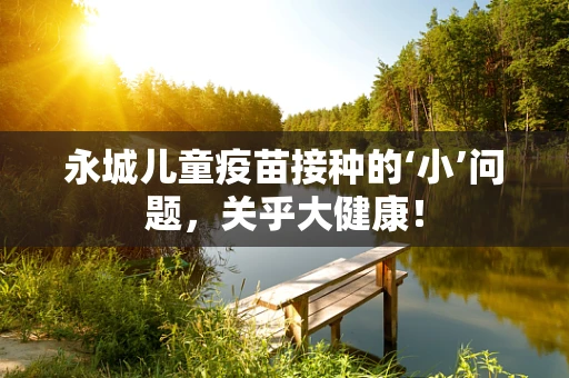 永城儿童疫苗接种的‘小’问题，关乎大健康！