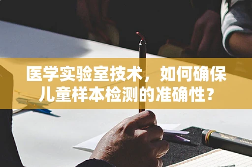 医学实验室技术，如何确保儿童样本检测的准确性？