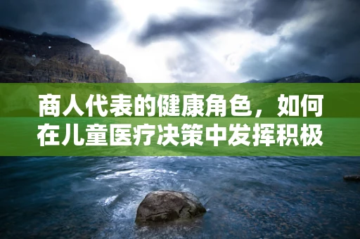商人代表的健康角色，如何在儿童医疗决策中发挥积极作用？