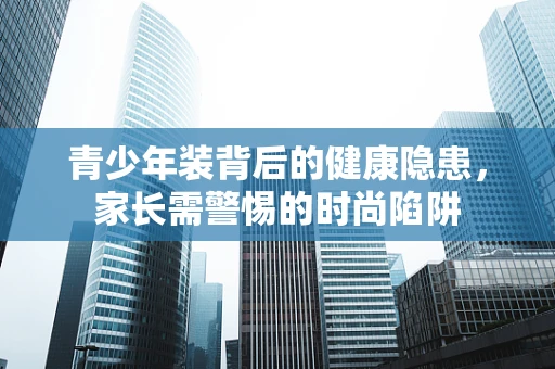 青少年装背后的健康隐患，家长需警惕的时尚陷阱
