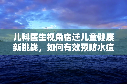 儿科医生视角宿迁儿童健康新挑战，如何有效预防水痘疫情的蔓延？