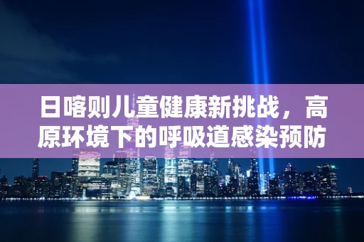 日喀则儿童健康新挑战，高原环境下的呼吸道感染预防策略