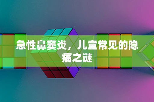 急性鼻窦炎，儿童常见的隐痛之谜
